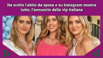 Ha scelto l'abito da sposa e su Instagram mostra tutto, l’annuncio della vip italiana