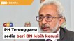 PH Terengganu sedia beri BN lebih kerusi untuk PRN