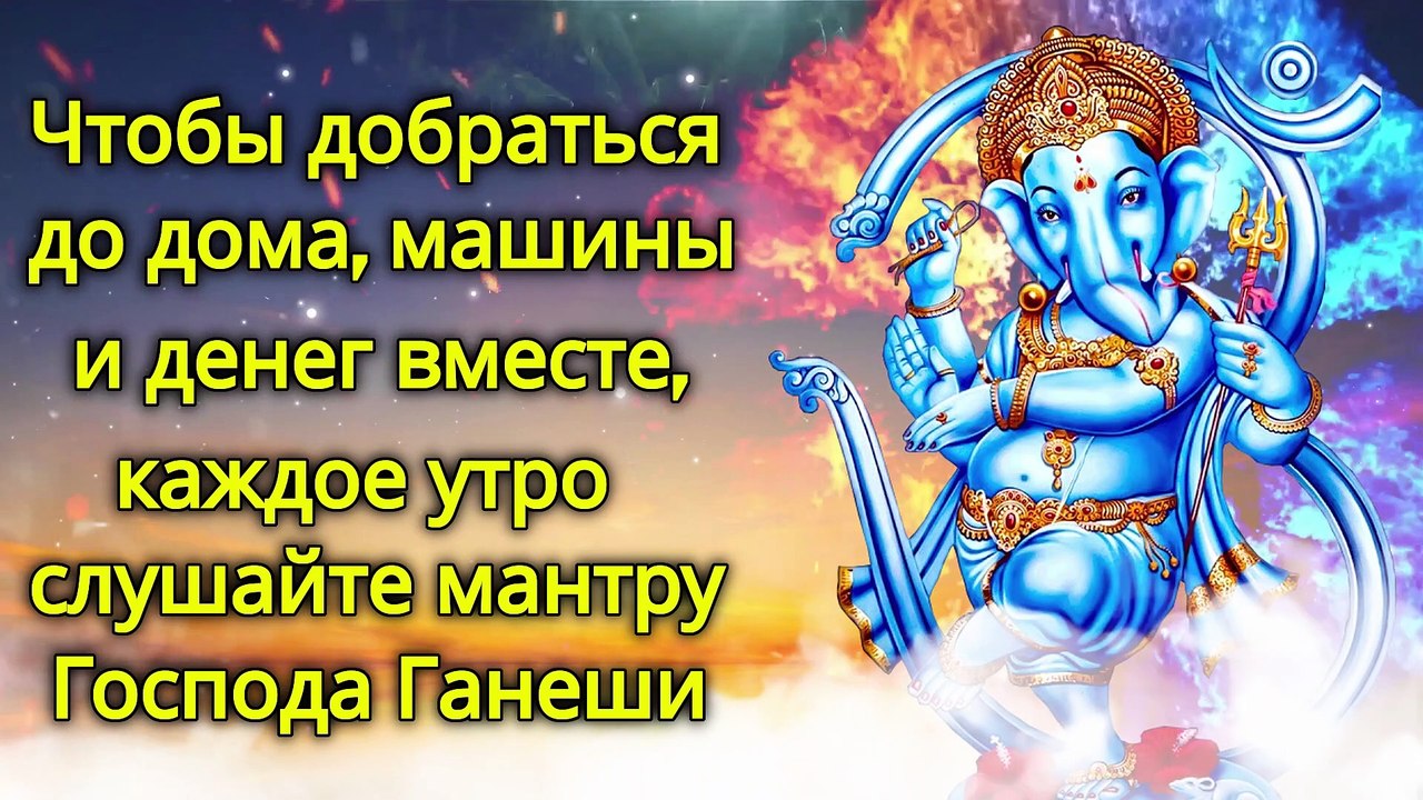 Чтобы добраться до дома, машины и денег вместе, каждое утро слушайте мантру Господа Ганеши