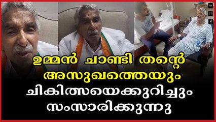 ഉമ്മൻ ചാണ്ടി തന്റെ അസുഖത്തെയും, ചികിത്സയെക്കുറിച്ചും സംസാരിക്കുന്നു