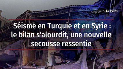Séisme en Turquie et en Syrie : le bilan s'alourdit, une nouvelle secousse ressentie