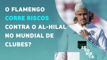 É FAVORITO, mas... O Flamengo tem que SE PREOCUPAR com o Al Hilal no Mundial? | PAPO DE SETORISTA