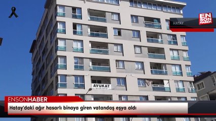 Hatay'daki ağır hasarlı binaya giren vatandaş eşya aldı