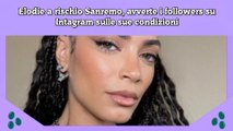 Elodie a rischio Sanremo, avverte i followers su Intagram sulle sue condizioni