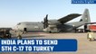 Turkey Earthquake: India plans to send 5th C-17 with relief material | Oneindia News