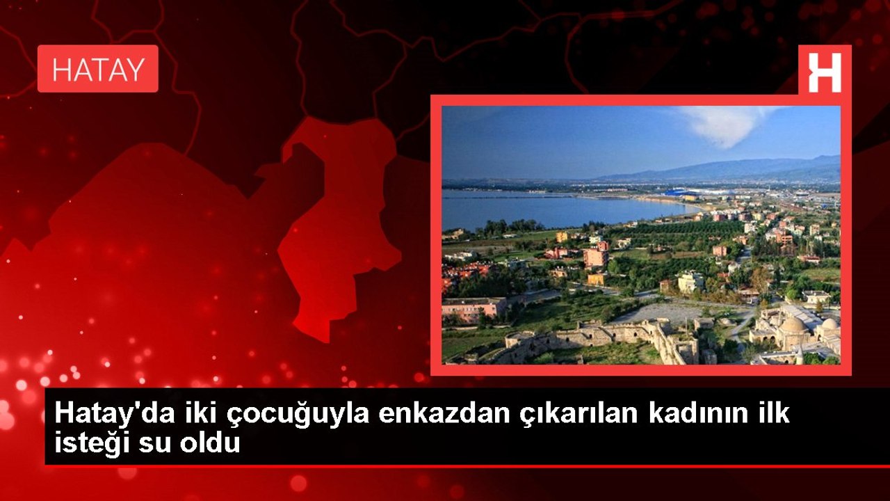 Hatay'da iki çocuğuyla enkazdan çıkarılan kadının ilk isteği su oldu