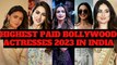 HIGHEST PAID BOLLYWOOD ACTRESSES 2023 IN INDIA