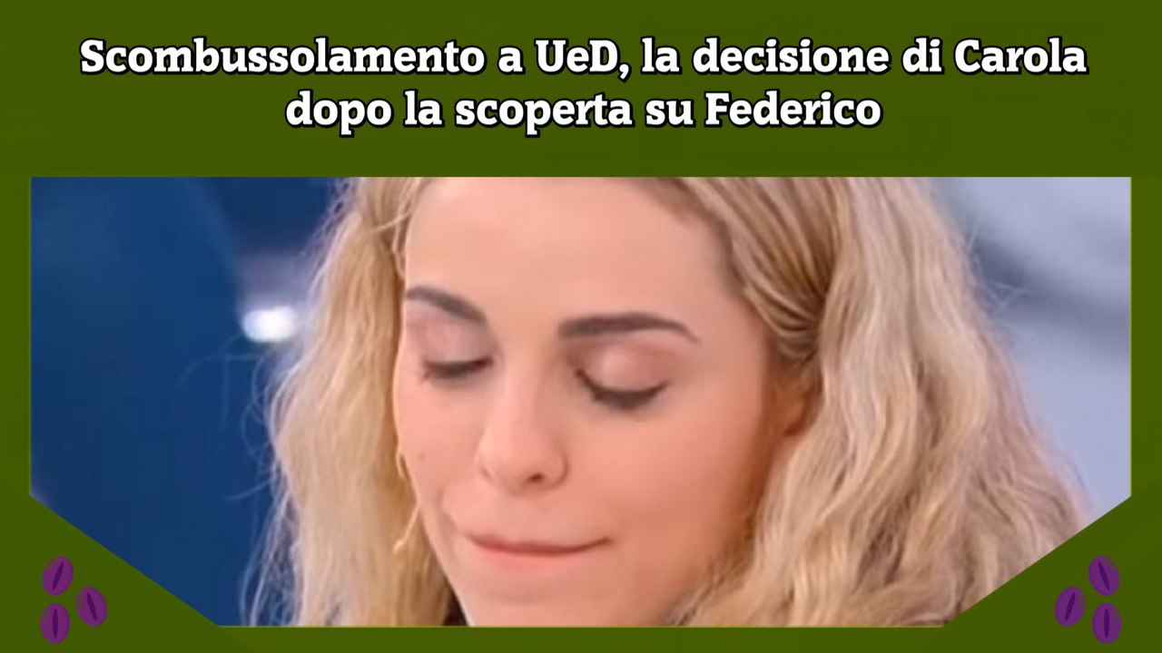 Scombussolamento a UeD, la decisione di Carola dopo la scoperta su Federico