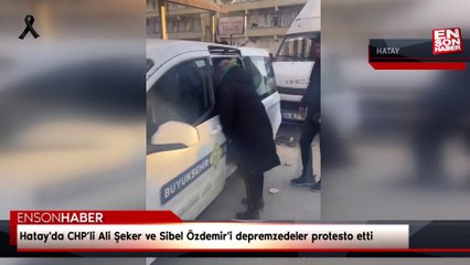 Hatay'da CHP’li Ali Şeker ve Sibel Özdemir'i depremzedeler protesto etti