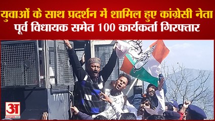 युवाओं के साथ प्रदर्शन में शामिल हुए कांग्रेसी नेता, पूर्व विधायक समेत 100 कार्यकर्ता गिरफ्तार