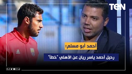 أحمد أبو مسلم: أحمد ياسر ريان مهاجم مميز ورحيله عن النادي الأهلي خطأ