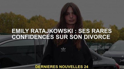 Emily Ratajkowski: Ses rares confidences sur son divorce