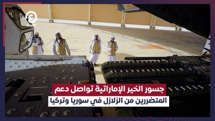 جسور الخير الإماراتية تواصل دعم المتضررين من الزلازل في سوريا وتركيا