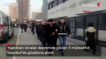 Depremde binaları yıkılan 5 müteahhit İstanbul'da gözaltına alındı