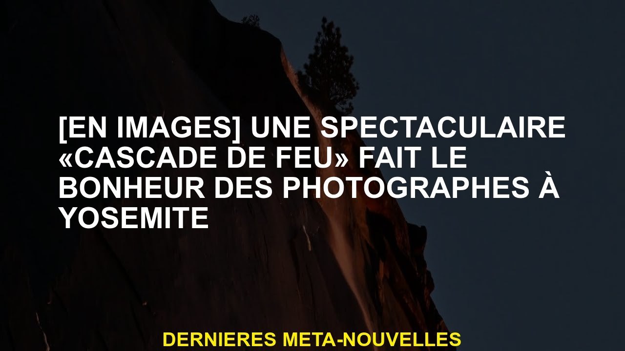 [En images] Une "cascade de feu" spectaculaire rend les photographes avec yosemite heureux