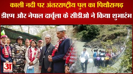 काली नदी पर अंतरराष्ट्रीय पुल का पिथौरागढ़ डीएम और नेपाल दार्चूला के सीडीओ ने किया शुभारंभ  ।