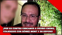 ¡FGR VA CONTRA CERCANOS A OSORIO CHONG, COLUDIDOS CON GÓMEZ MONT Y SU ESPOSO!