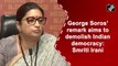 George Soros’ remark aims to demolish Indian democracy: Smriti Irani