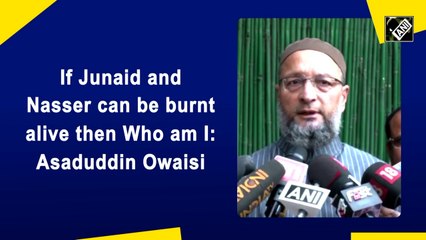 If Junaid and Naseer can be burnt alive then Who am I: Asaduddin Owaisi