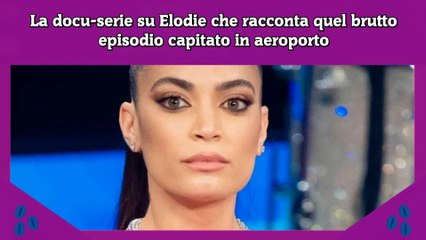 La docu-serie su Elodie che racconta quel brutto episodio capitato in aeroporto