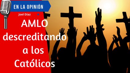 AMLO desacreditado a los Católicos