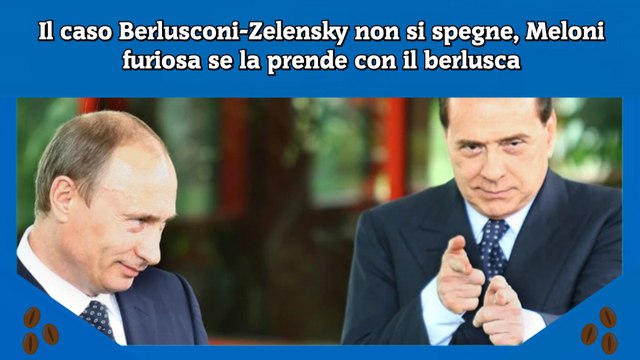 Il caso Berlusconi-Zelensky non si spegne, Meloni furiosa se la prende con il berlusca