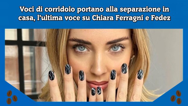 Voci di corridoio portano alla separazione in casa, l’ultima voce su Chiara Ferragni e Fedez