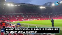 Xavi no tiene excusa al Barça le espera una alfombra en Old Trafford