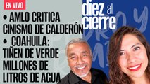 #EnVivo | #DiezAlCierre | AMLO critica el cinismo de Calderón | Coahuila: Tiñen de verde millones de litros de agua