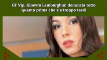 GF Vip, Ginevra Lamborghini denuncia tutto quanto prima che sia troppo tardi