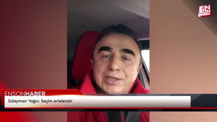 Süleyman Yağcı: Seçim ertelensin