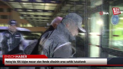 Hatay'da 105 kişiye mezar olan Rende sitesinin arsa sahibi tutuklandı
