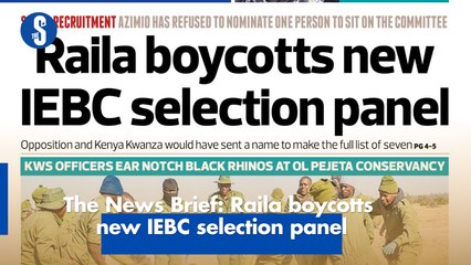 The News Brief: Raila boycotts new IEBC selection panel.