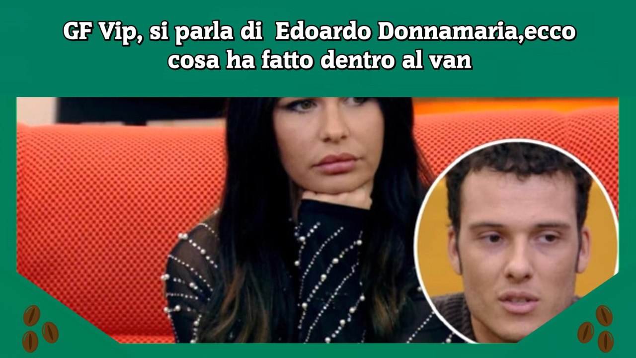GF Vip, si parla di  Edoardo Donnamaria,ecco cosa ha fatto dentro al van