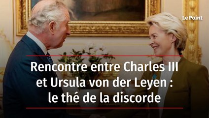Rencontre entre Charles III et Ursula von der Leyen : le thé de la discorde