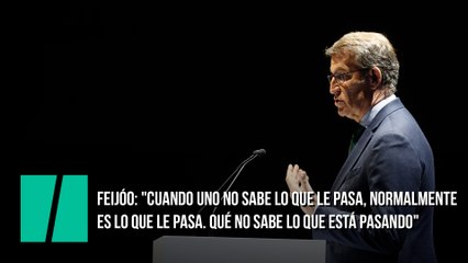Feijóo: "Cuando uno no sabe lo que le pasa, normalmente es lo que le pasa. Qué no sabe lo que está pasando"