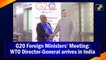 G20 Foreign Ministers’ Meeting: WTO Director-General arrives in India