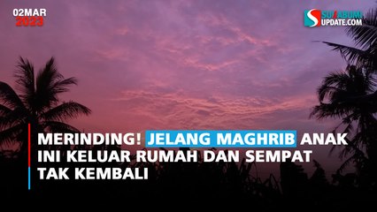MERINDING! Jelang Maghrib Anak ini Keluar Rumah dan Sempat Tak Kembali