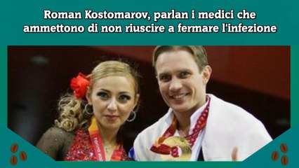 Roman Kostomarov, parlan i medici che ammettono di non riuscire a fermare l'infezione
