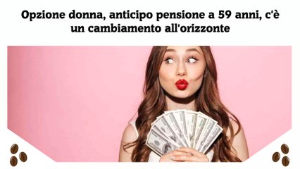 Opzione donna, anticipo pensione a 59 anni, c'è un cambiamento all'orizzonte