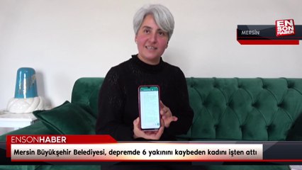 Mersin Büyükşehir Belediyesi, depremde 6 yakınını kaybeden kadını işten attı