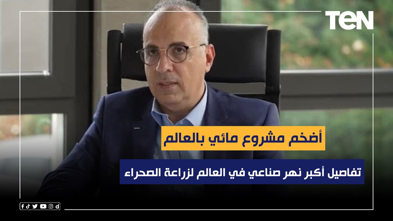 أضخم مشروع مائي بالعالم.. وزير الري يكشف تفاصيل أكبر نهر صناعي في العالم لزراعة الصحراء