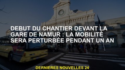 Début du site devant la station Namur: La mobilité sera perturbée pendant un an