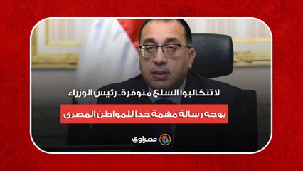 لا تتكالبوا السلع متوفرة.. رئيس الوزراء يوجه رسالة مهمة جدا للمواطن المصري