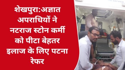 शेखपुरा: अज्ञात अपराधियों ने नटराज स्टोन कर्मी को बुरी तरह पीटा, किया गया पटना रेफर