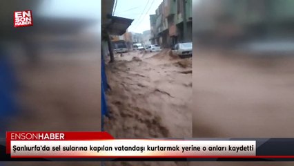 Şanlıurfa'da sel sularına kapılan vatandaşı kurtarmak yerine o anları kaydetti