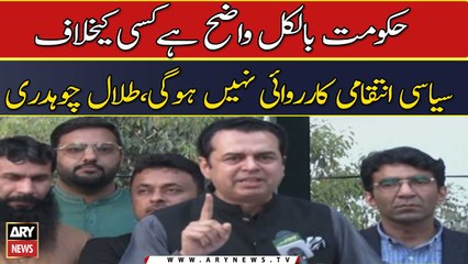 Govt is clear that there will be no political retaliation against anyone, Talal Chaudhry