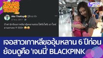 หนุ่มไทย เจอสาวเกาหลีขออุ้มหลานเมื่อ 6 ปีก่อน ย้อนโพสต์ดูคือ 'เจนนี่' BLACKPINK (21 มี.ค. 66) แซ่บทูเดย์
