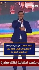 أحمد سعد لـ الرئيس السيسي: اسمح  لي اقول حاجة بس "إيه اليوم الحلو ده"