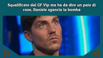 Squalificato dal GF Vip ma ha da dire un paio di cose, Daniele sgancia la bomba